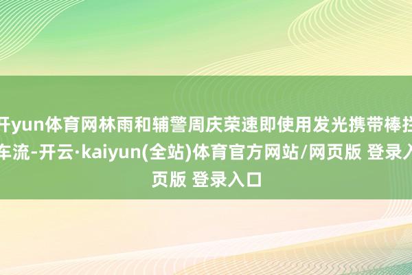 开yun体育网林雨和辅警周庆荣速即使用发光携带棒拦泊车流-开云·kaiyun(全站)体育官方网站/网页版 登录入口