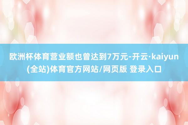 欧洲杯体育营业额也曾达到7万元-开云·kaiyun(全站)体育官方网站/网页版 登录入口