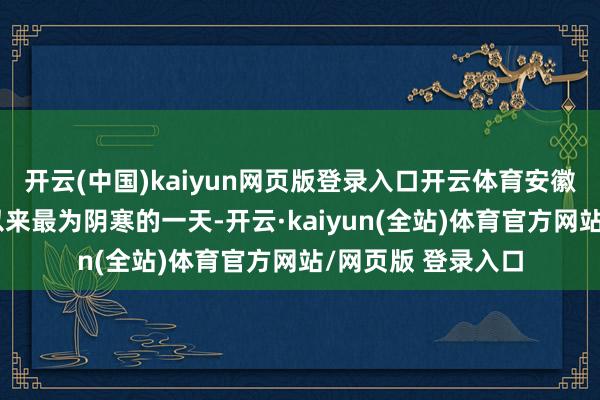开云(中国)kaiyun网页版登录入口开云体育安徽多地资历了今冬以来最为阴寒的一天-开云·kaiyun(全站)体育官方网站/网页版 登录入口