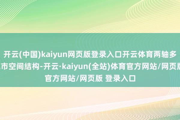 开云(中国)kaiyun网页版登录入口开云体育两轴多点一区”城市空间结构-开云·kaiyun(全站)体育官方网站/网页版 登录入口