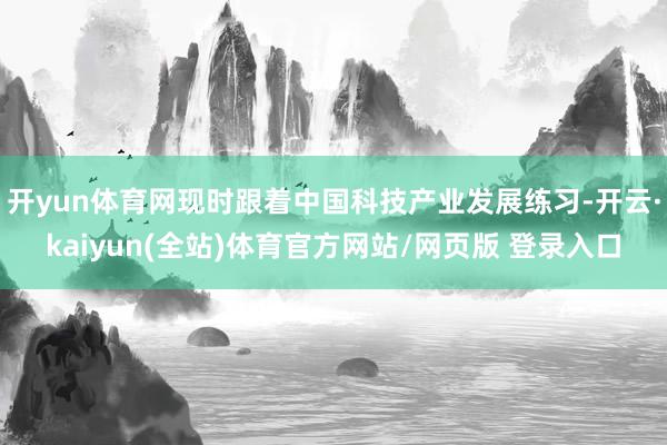 开yun体育网现时跟着中国科技产业发展练习-开云·kaiyun(全站)体育官方网站/网页版 登录入口