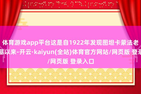 体育游戏app平台这是自1922年发现图坦卡蒙法老的陵墓以来-开云·kaiyun(全站)体育官方网站/网页版 登录入口