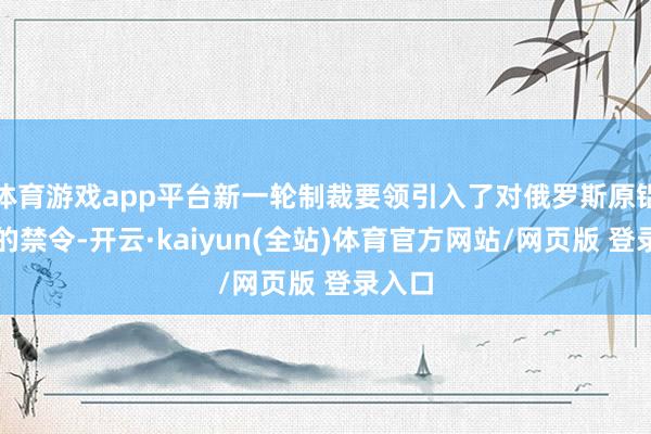 体育游戏app平台新一轮制裁要领引入了对俄罗斯原铝入口的禁令-开云·kaiyun(全站)体育官方网站/网页版 登录入口