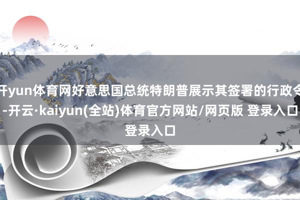 开yun体育网好意思国总统特朗普展示其签署的行政令-开云·kaiyun(全站)体育官方网站/网页版 登录入口