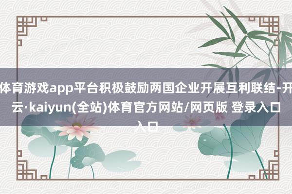 体育游戏app平台积极鼓励两国企业开展互利联结-开云·kaiyun(全站)体育官方网站/网页版 登录入口