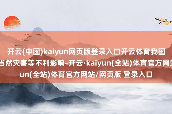 开云(中国)kaiyun网页版登录入口开云体育我国克服了较为严重的当然灾害等不利影响-开云·kaiyun(全站)体育官方网站/网页版 登录入口