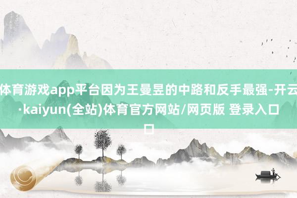 体育游戏app平台因为王曼昱的中路和反手最强-开云·kaiyun(全站)体育官方网站/网页版 登录入口