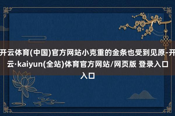 开云体育(中国)官方网站小克重的金条也受到见原-开云·kaiyun(全站)体育官方网站/网页版 登录入口