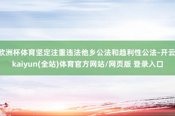 欧洲杯体育坚定注重违法他乡公法和趋利性公法-开云·kaiyun(全站)体育官方网站/网页版 登录入口