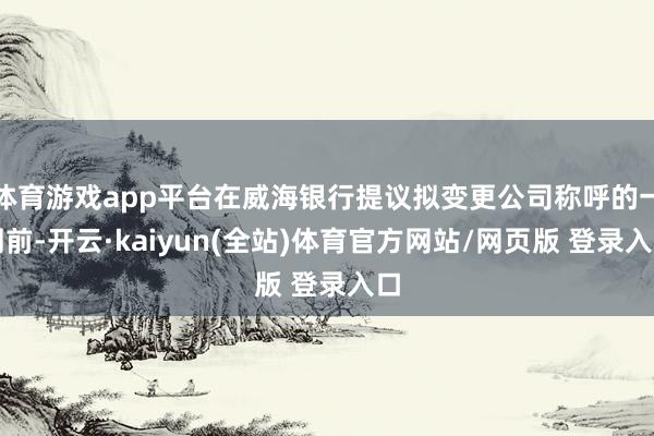 体育游戏app平台在威海银行提议拟变更公司称呼的一周前-开云·kaiyun(全站)体育官方网站/网页版 登录入口