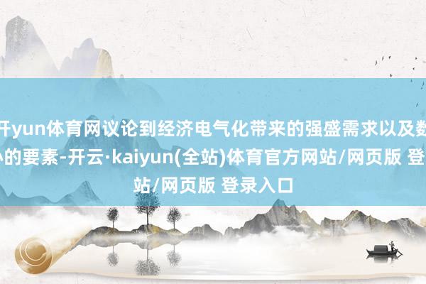 开yun体育网议论到经济电气化带来的强盛需求以及数据中心的要素-开云·kaiyun(全站)体育官方网站/网页版 登录入口