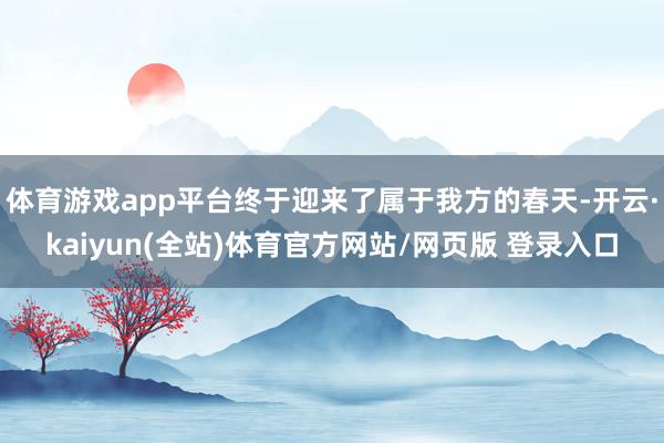 体育游戏app平台终于迎来了属于我方的春天-开云·kaiyun(全站)体育官方网站/网页版 登录入口