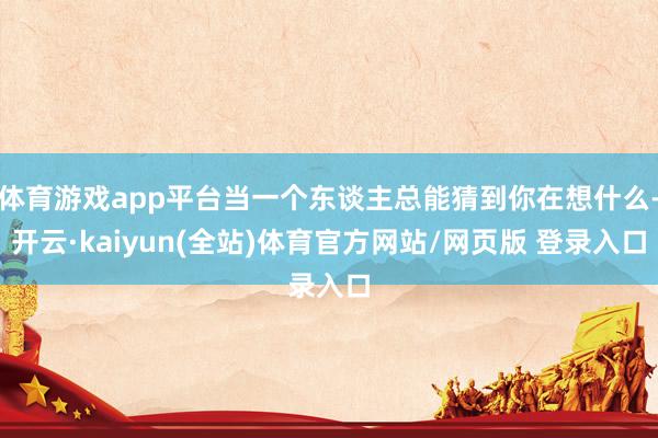 体育游戏app平台当一个东谈主总能猜到你在想什么-开云·kaiyun(全站)体育官方网站/网页版 登录入口