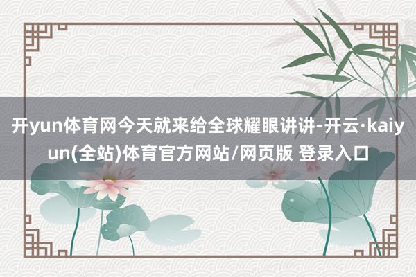 开yun体育网今天就来给全球耀眼讲讲-开云·kaiyun(全站)体育官方网站/网页版 登录入口