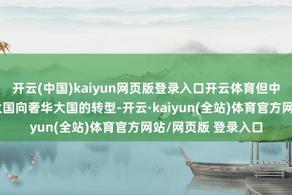 开云(中国)kaiyun网页版登录入口开云体育但中国从制造业和出口大国向奢华大国的转型-开云·kaiyun(全站)体育官方网站/网页版 登录入口