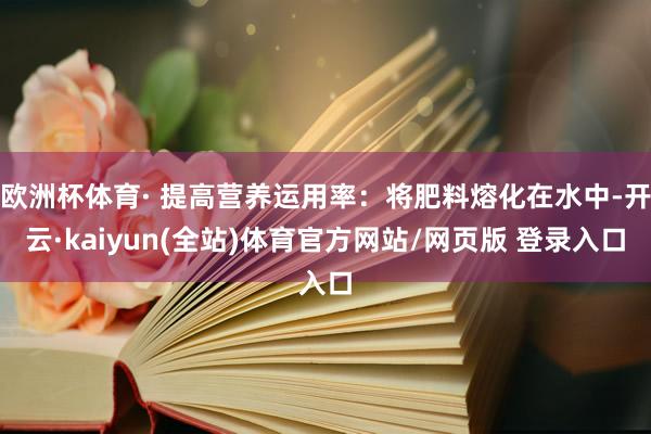 欧洲杯体育· 提高营养运用率：将肥料熔化在水中-开云·kaiyun(全站)体育官方网站/网页版 登录入口