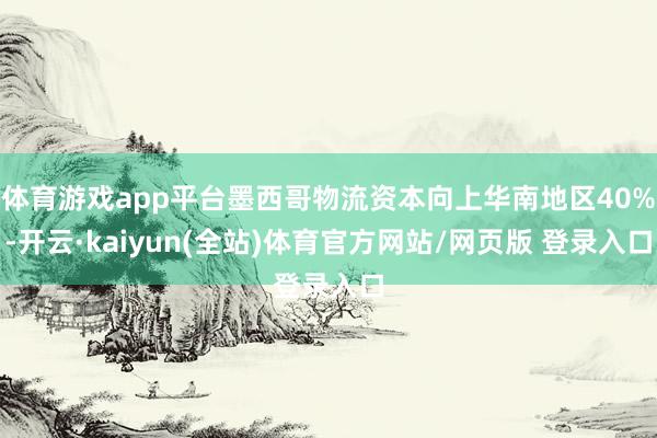 体育游戏app平台墨西哥物流资本向上华南地区40%-开云·kaiyun(全站)体育官方网站/网页版 登录入口