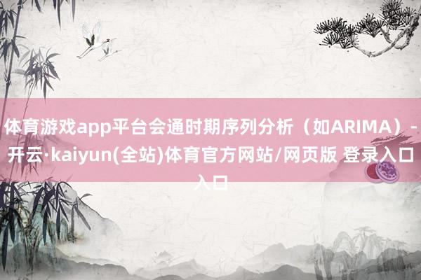 体育游戏app平台会通时期序列分析（如ARIMA）-开云·kaiyun(全站)体育官方网站/网页版 登录入口