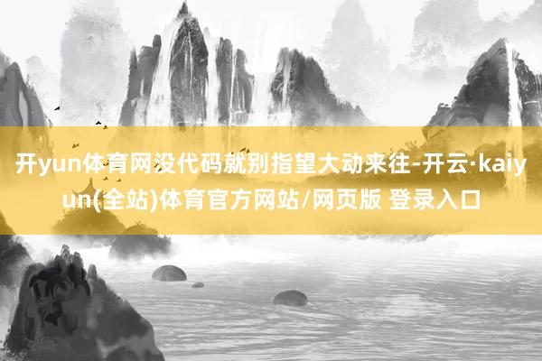 开yun体育网没代码就别指望大动来往-开云·kaiyun(全站)体育官方网站/网页版 登录入口