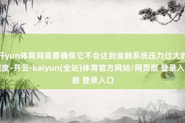 开yun体育网需要确保它不会达到金融系统压力过大的程度-开云·kaiyun(全站)体育官方网站/网页版 登录入口