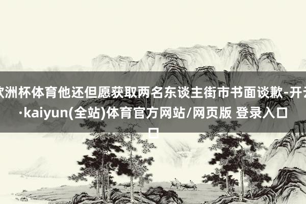 欧洲杯体育他还但愿获取两名东谈主街市书面谈歉-开云·kaiyun(全站)体育官方网站/网页版 登录入口