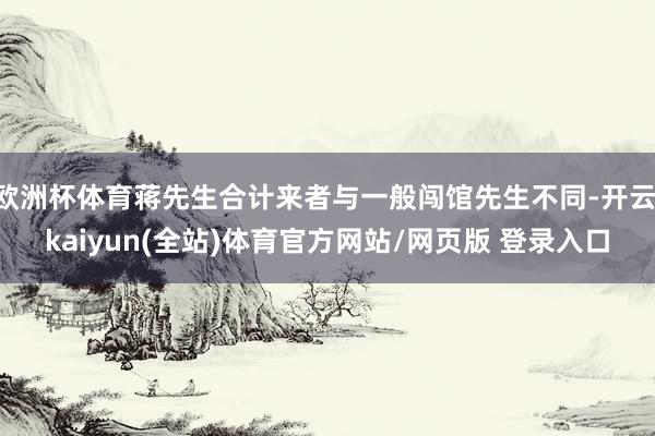 欧洲杯体育蒋先生合计来者与一般闯馆先生不同-开云·kaiyun(全站)体育官方网站/网页版 登录入口
