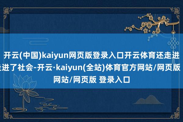 开云(中国)kaiyun网页版登录入口开云体育还走进了校园走进了社会-开云·kaiyun(全站)体育官方网站/网页版 登录入口