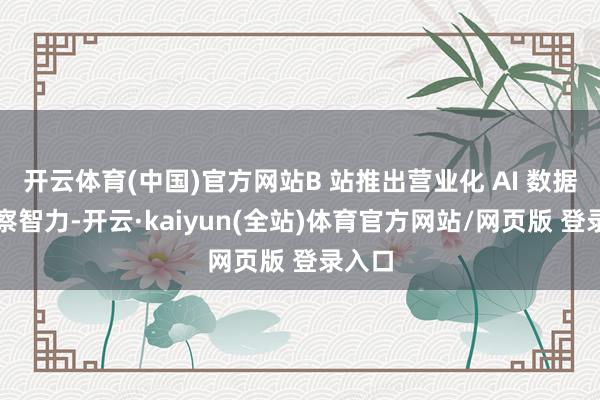 开云体育(中国)官方网站B 站推出营业化 AI 数据瞻念察智力-开云·kaiyun(全站)体育官方网站/网页版 登录入口