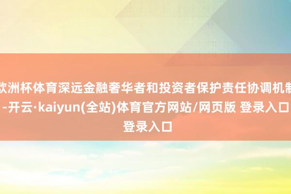 欧洲杯体育深远金融奢华者和投资者保护责任协调机制-开云·kaiyun(全站)体育官方网站/网页版 登录入口