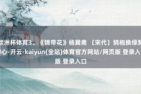 欧洲杯体育3、《锦带花》杨巽斋 〔宋代〕鹄袍换绿契初心-开云·kaiyun(全站)体育官方网站/网页版 登录入口