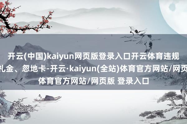 开云(中国)kaiyun网页版登录入口开云体育违规经受礼品、礼金、忽地卡-开云·kaiyun(全站)体育官方网站/网页版 登录入口
