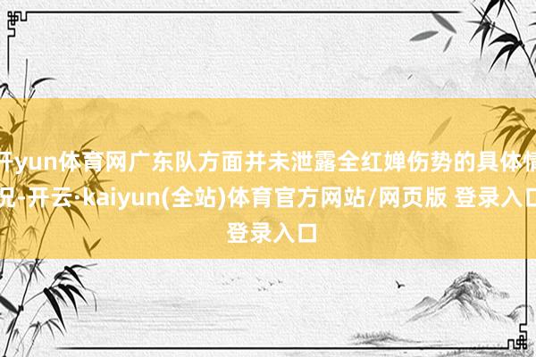开yun体育网广东队方面并未泄露全红婵伤势的具体情况-开云·kaiyun(全站)体育官方网站/网页版 登录入口
