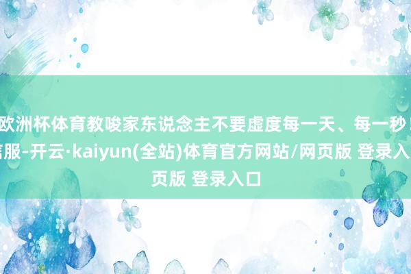 欧洲杯体育教唆家东说念主不要虚度每一天、每一秒！信服-开云·kaiyun(全站)体育官方网站/网页版 登录入口