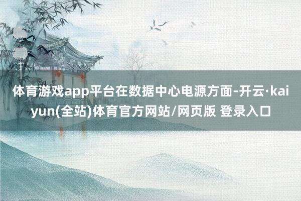 体育游戏app平台　　在数据中心电源方面-开云·kaiyun(全站)体育官方网站/网页版 登录入口
