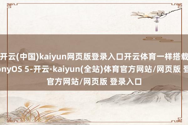 开云(中国)kaiyun网页版登录入口开云体育一样搭载HarmonyOS 5-开云·kaiyun(全站)体育官方网站/网页版 登录入口