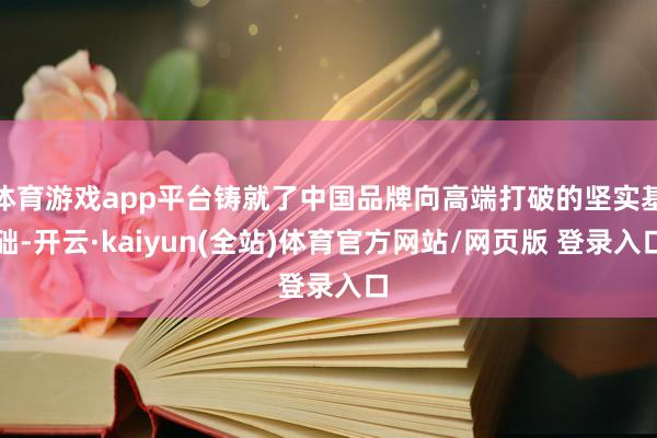体育游戏app平台铸就了中国品牌向高端打破的坚实基础-开云·kaiyun(全站)体育官方网站/网页版 登录入口