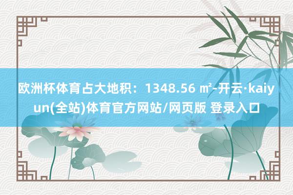 欧洲杯体育占大地积：1348.56 ㎡-开云·kaiyun(全站)体育官方网站/网页版 登录入口