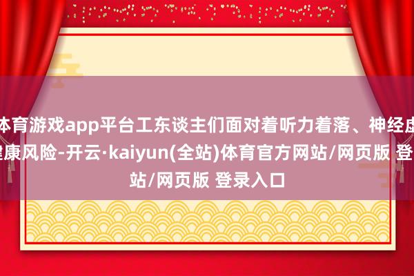 体育游戏app平台工东谈主们面对着听力着落、神经虚弱等健康风险-开云·kaiyun(全站)体育官方网站/网页版 登录入口
