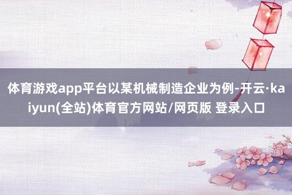 体育游戏app平台以某机械制造企业为例-开云·kaiyun(全站)体育官方网站/网页版 登录入口