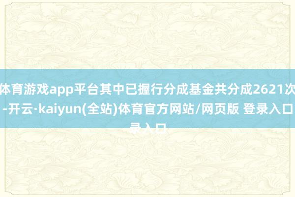 体育游戏app平台其中已握行分成基金共分成2621次-开云·kaiyun(全站)体育官方网站/网页版 登录入口