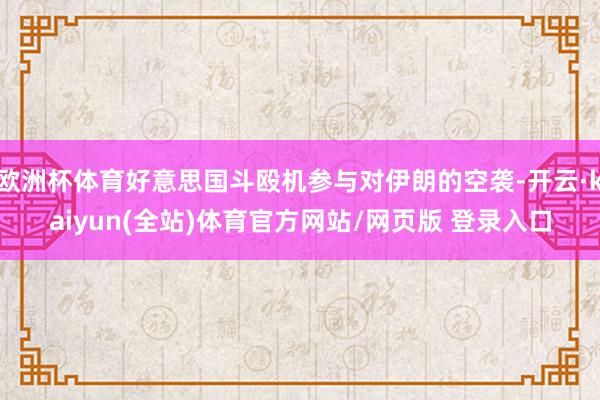 欧洲杯体育好意思国斗殴机参与对伊朗的空袭-开云·kaiyun(全站)体育官方网站/网页版 登录入口