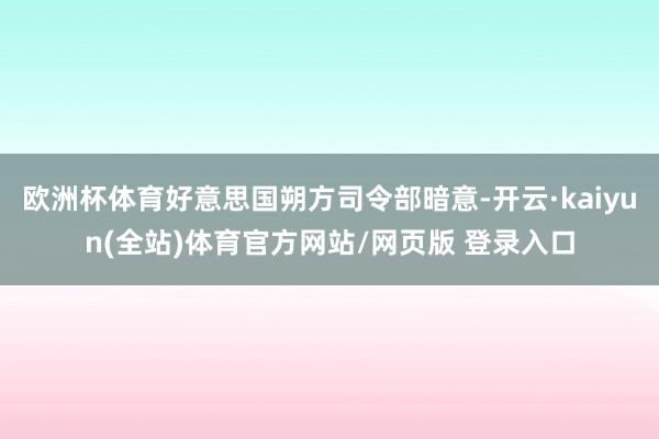 欧洲杯体育好意思国朔方司令部暗意-开云·kaiyun(全站)体育官方网站/网页版 登录入口