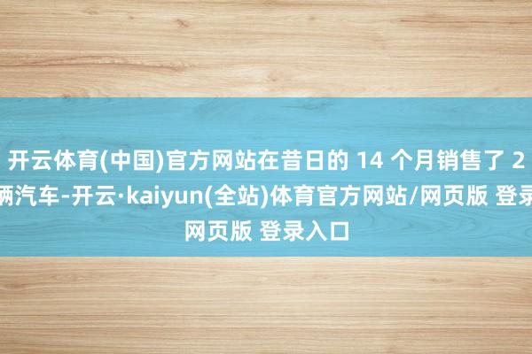开云体育(中国)官方网站在昔日的 14 个月销售了 25 万辆汽车-开云·kaiyun(全站)体育官方网站/网页版 登录入口