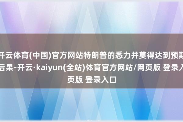 开云体育(中国)官方网站特朗普的悉力并莫得达到预期的后果-开云·kaiyun(全站)体育官方网站/网页版 登录入口