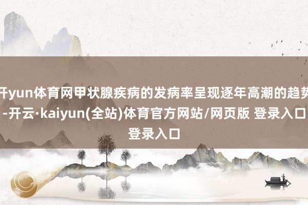 开yun体育网甲状腺疾病的发病率呈现逐年高潮的趋势-开云·kaiyun(全站)体育官方网站/网页版 登录入口