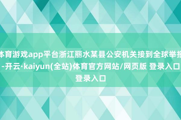 体育游戏app平台浙江丽水某县公安机关接到全球举报-开云·kaiyun(全站)体育官方网站/网页版 登录入口