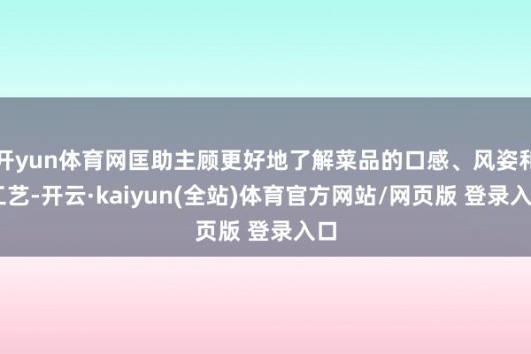 开yun体育网匡助主顾更好地了解菜品的口感、风姿和 工艺-开云·kaiyun(全站)体育官方网站/网页版 登录入口