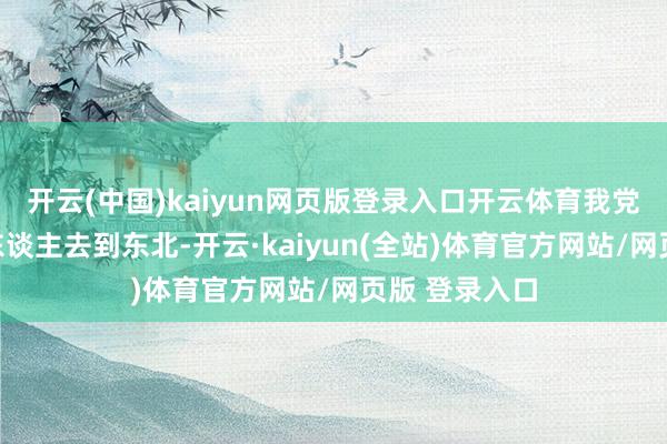 开云(中国)kaiyun网页版登录入口开云体育我党决定送一些东谈主去到东北-开云·kaiyun(全站)体育官方网站/网页版 登录入口