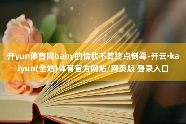 开yun体育网baby的情状不算终点倒霉-开云·kaiyun(全站)体育官方网站/网页版 登录入口