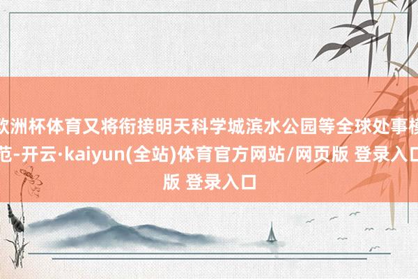欧洲杯体育又将衔接明天科学城滨水公园等全球处事模范-开云·kaiyun(全站)体育官方网站/网页版 登录入口